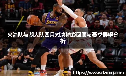火箭队与湖人队四月对决精彩回顾与赛季展望分析
