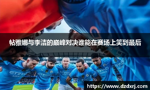 帖雅娜与李洁的巅峰对决谁能在赛场上笑到最后