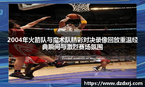 2004年火箭队与魔术队精彩对决录像回放重温经典瞬间与激烈赛场氛围