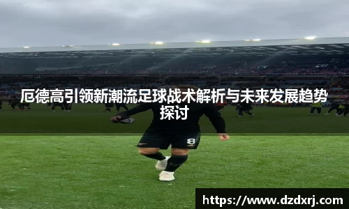 厄德高引领新潮流足球战术解析与未来发展趋势探讨