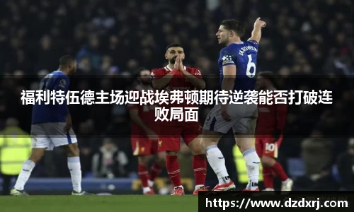 福利特伍德主场迎战埃弗顿期待逆袭能否打破连败局面