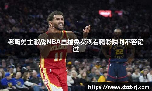 老鹰勇士激战NBA直播免费观看精彩瞬间不容错过