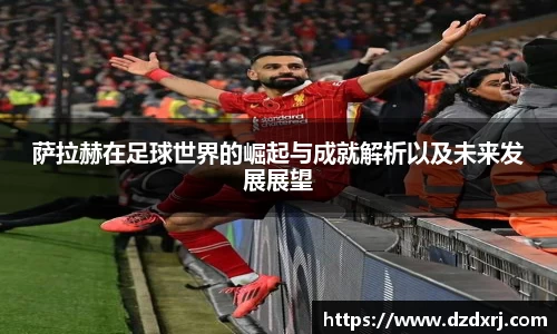 萨拉赫在足球世界的崛起与成就解析以及未来发展展望