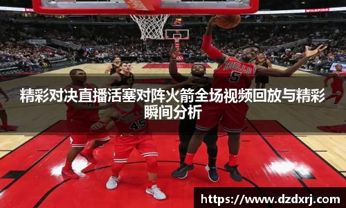 精彩对决直播活塞对阵火箭全场视频回放与精彩瞬间分析